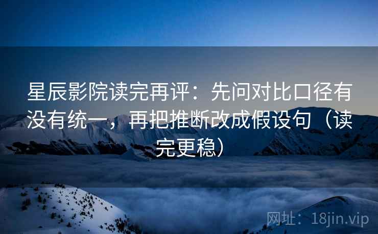 星辰影院读完再评:先问对比口径有没有统一,再把推断改成假设句(读完更稳) 星辰影院读完再评:先问对比口径有没有统一,再把推断改成假设句(读完更稳)