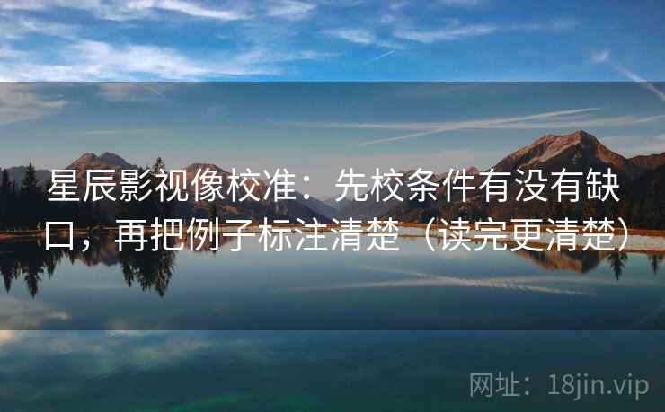 星辰影视像校准:先校条件有没有缺口,再把例子标注清楚(读完更清楚) 星辰影视像校准:先校条件有没有缺口,再把例子标注清楚(读完更清楚)