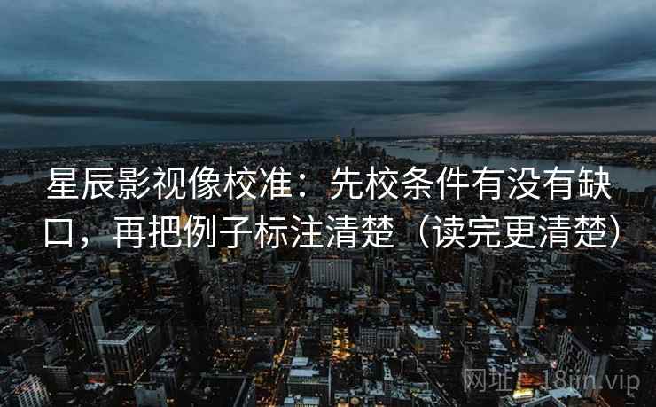 星辰影视像校准:先校条件有没有缺口,再把例子标注清楚(读完更清楚) 星辰影视像校准:先校条件有没有缺口,再把例子标注清楚(读完更清楚)