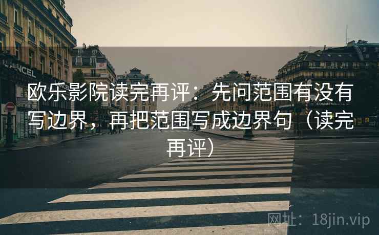 欧乐影院读完再评:先问范围有没有写边界,再把范围写成边界句(读完再评) 欧乐影院读完再评:先问范围有没有写边界,再把范围写成边界句(读完再评)