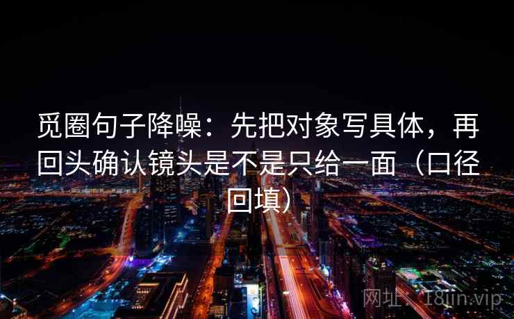 觅圈句子降噪:先把对象写具体,再回头确认镜头是不是只给一面(口径回填) 觅圈句子降噪:先把对象写具体,再回头确认镜头是不是只给一面(口径回填)