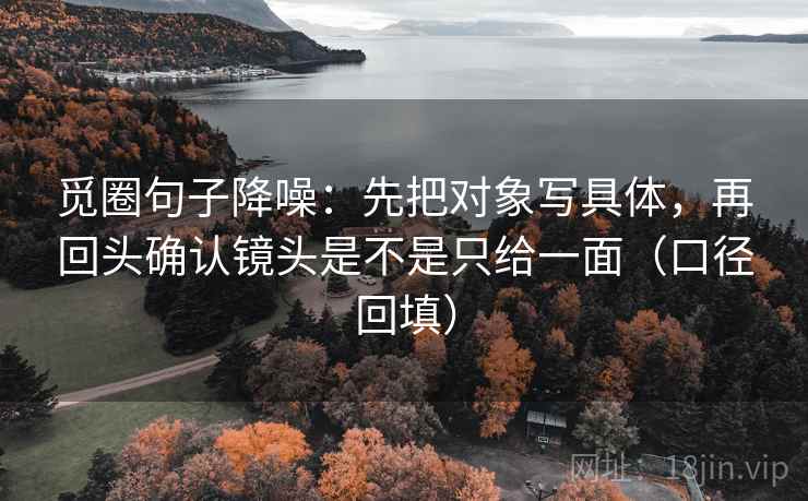 觅圈句子降噪:先把对象写具体,再回头确认镜头是不是只给一面(口径回填) 觅圈句子降噪:先把对象写具体,再回头确认镜头是不是只给一面(口径回填)