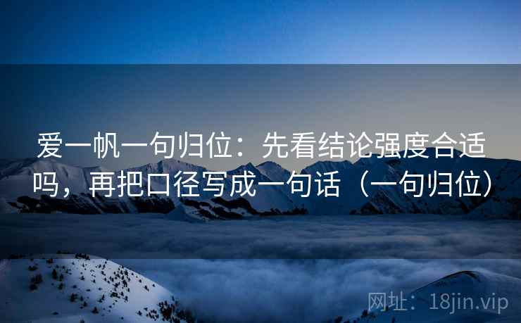 爱一帆一句归位:先看结论强度合适吗,再把口径写成一句话(一句归位) 爱一帆一句归位:先看结论强度合适吗,再把口径写成一句话(一句归位)