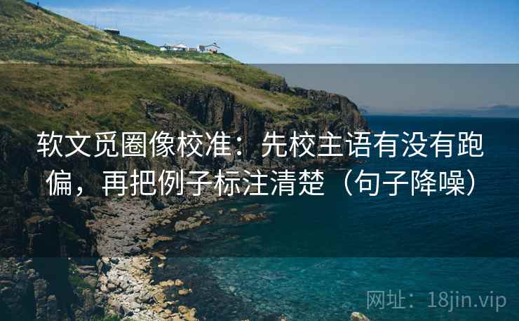 软文觅圈像校准：先校主语有没有跑偏，再把例子标注清楚（句子降噪）