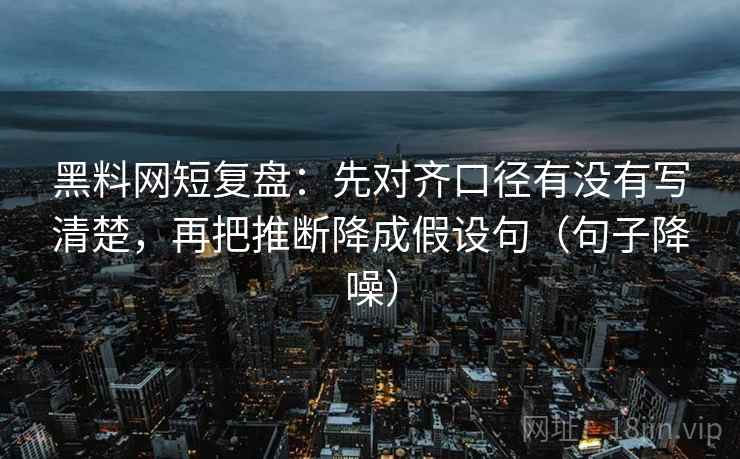 黑料网短复盘:先对齐口径有没有写清楚,再把推断降成假设句(句子降噪) 黑料网短复盘:先对齐口径有没有写清楚,再把推断降成假设句(句子降噪)