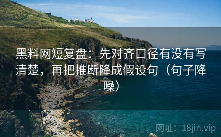 黑料网短复盘:先对齐口径有没有写清楚,再把推断降成假设句(句子降噪) 黑料网短复盘:先对齐口径有没有写清楚,再把推断降成假设句(句子降噪)