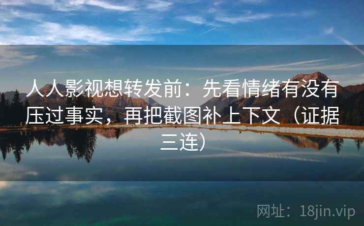 人人影视想转发前:先看情绪有没有压过事实,再把截图补上下文(证据三连) 人人影视想转发前:先看情绪有没有压过事实,再把截图补上下文(证据三连)