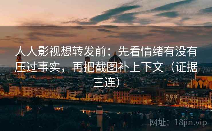 人人影视想转发前:先看情绪有没有压过事实,再把截图补上下文(证据三连) 人人影视想转发前:先看情绪有没有压过事实,再把截图补上下文(证据三连)