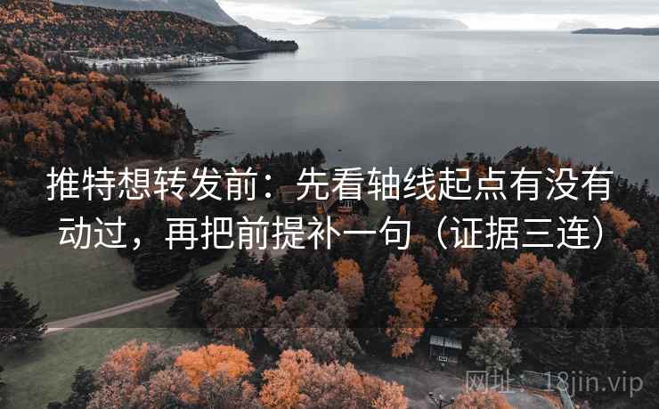 推特想转发前：先看轴线起点有没有动过，再把前提补一句（证据三连）