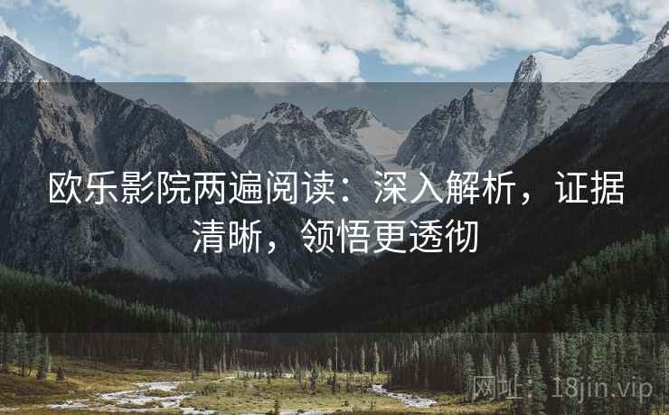 欧乐影院两遍阅读:深入解析,证据清晰,领悟更透彻 欧乐影院两遍阅读:深入解析,证据清晰,领悟更透彻