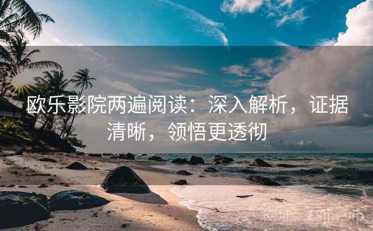欧乐影院两遍阅读:深入解析,证据清晰,领悟更透彻 欧乐影院两遍阅读:深入解析,证据清晰,领悟更透彻