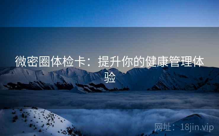 微密圈体检卡:提升你的健康管理体验 微密圈体检卡:提升你的健康管理体验