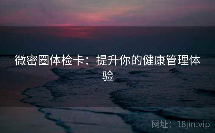 微密圈体检卡:提升你的健康管理体验 微密圈体检卡:提升你的健康管理体验