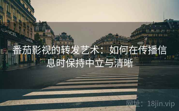 番茄影视的转发艺术:如何在传播信息时保持中立与清晰 番茄影视的转发艺术:如何在传播信息时保持中立与清晰