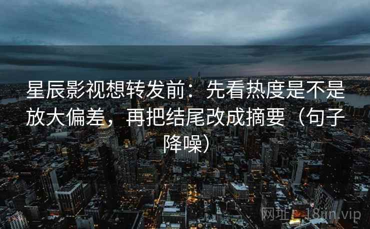 星辰影视想转发前:先看热度是不是放大偏差,再把结尾改成摘要(句子降噪) 星辰影视想转发前:先看热度是不是放大偏差,再把结尾改成摘要(句子降噪)