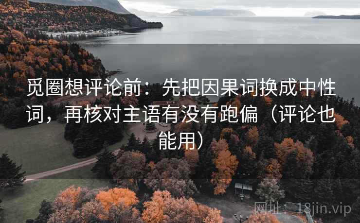 觅圈想评论前:先把因果词换成中性词,再核对主语有没有跑偏(评论也能用) 觅圈想评论前:先把因果词换成中性词,再核对主语有没有跑偏(评论也能用)