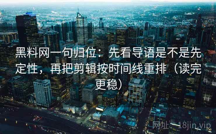 黑料网一句归位:先看导语是不是先定性,再把剪辑按时间线重排(读完更稳) 黑料网一句归位:先看导语是不是先定性,再把剪辑按时间线重排(读完更稳)