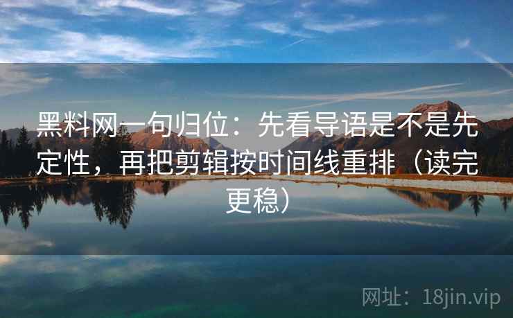 黑料网一句归位:先看导语是不是先定性,再把剪辑按时间线重排(读完更稳) 黑料网一句归位:先看导语是不是先定性,再把剪辑按时间线重排(读完更稳)