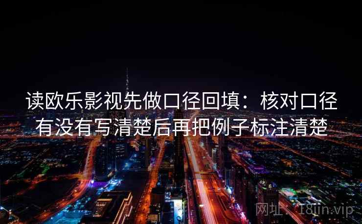 读欧乐影视先做口径回填:核对口径有没有写清楚后再把例子标注清楚 读欧乐影视先做口径回填:核对口径有没有写清楚后再把例子标注清楚