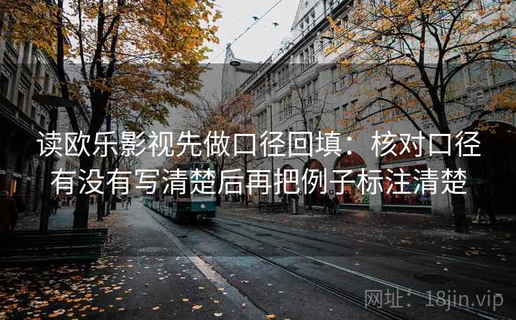 读欧乐影视先做口径回填:核对口径有没有写清楚后再把例子标注清楚 读欧乐影视先做口径回填:核对口径有没有写清楚后再把例子标注清楚