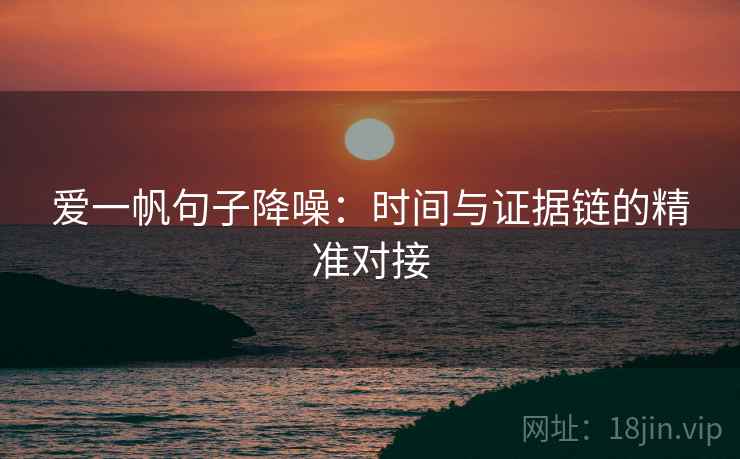 爱一帆句子降噪:时间与证据链的精准对接 爱一帆句子降噪:时间与证据链的精准对接