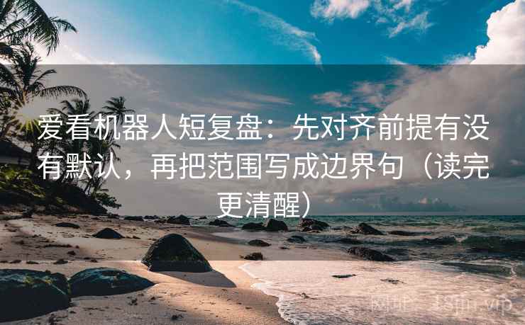 爱看机器人短复盘:先对齐前提有没有默认,再把范围写成边界句(读完更清醒) 爱看机器人短复盘:先对齐前提有没有默认,再把范围写成边界句(读完更清醒)