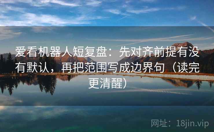 爱看机器人短复盘:先对齐前提有没有默认,再把范围写成边界句(读完更清醒) 爱看机器人短复盘:先对齐前提有没有默认,再把范围写成边界句(读完更清醒)