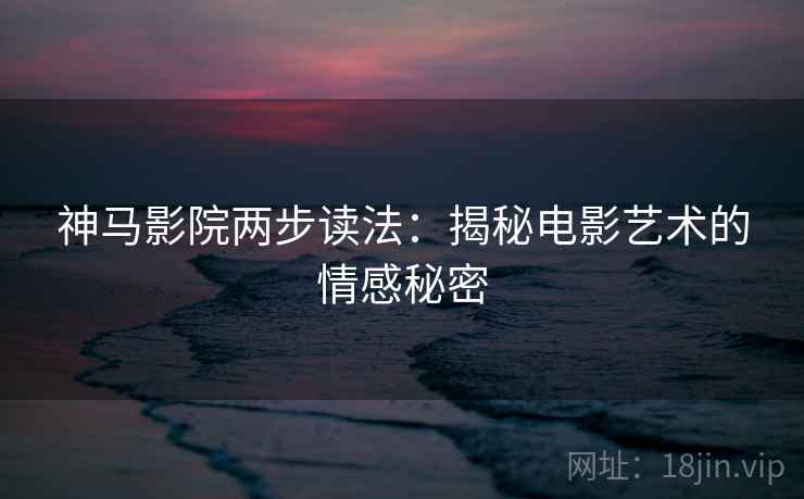 神马影院两步读法:揭秘电影艺术的情感秘密 神马影院两步读法:揭秘电影艺术的情感秘密