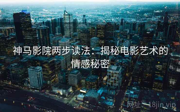 神马影院两步读法:揭秘电影艺术的情感秘密 神马影院两步读法:揭秘电影艺术的情感秘密