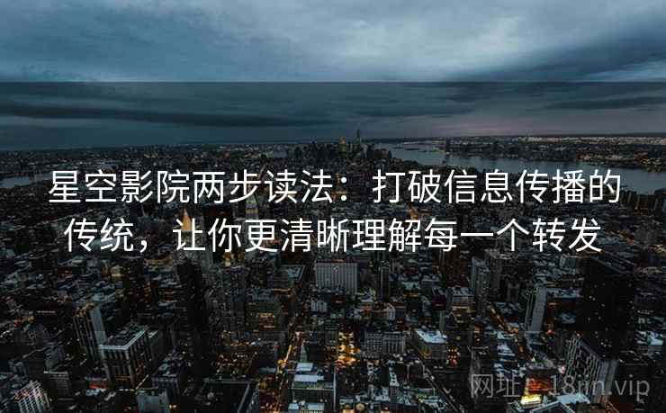 星空影院两步读法:打破信息传播的传统,让你更清晰理解每一个转发 星空影院两步读法:打破信息传播的传统,让你更清晰理解每一个转发