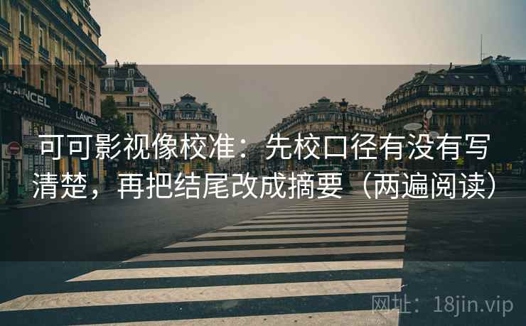 可可影视像校准:先校口径有没有写清楚,再把结尾改成摘要(两遍阅读) 可可影视像校准:先校口径有没有写清楚,再把结尾改成摘要(两遍阅读)