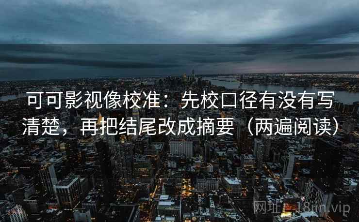 可可影视像校准:先校口径有没有写清楚,再把结尾改成摘要(两遍阅读) 可可影视像校准:先校口径有没有写清楚,再把结尾改成摘要(两遍阅读)