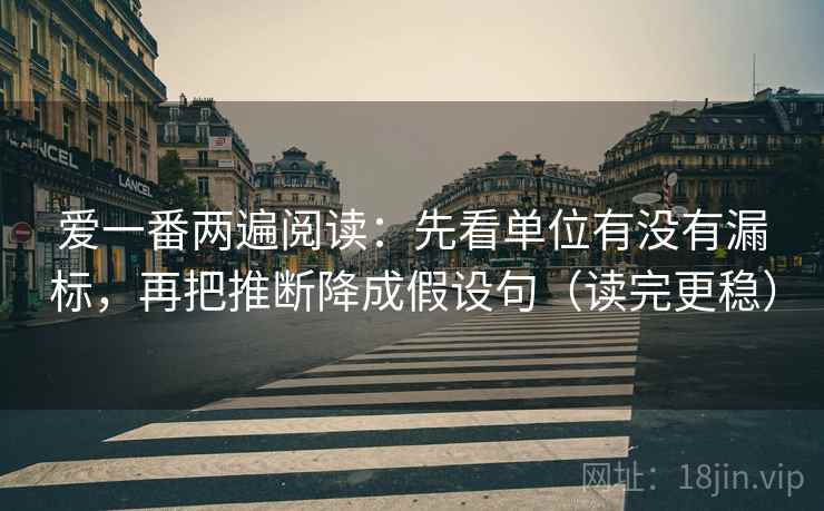 爱一番两遍阅读:先看单位有没有漏标,再把推断降成假设句(读完更稳) 爱一番两遍阅读:先看单位有没有漏标,再把推断降成假设句(读完更稳)
