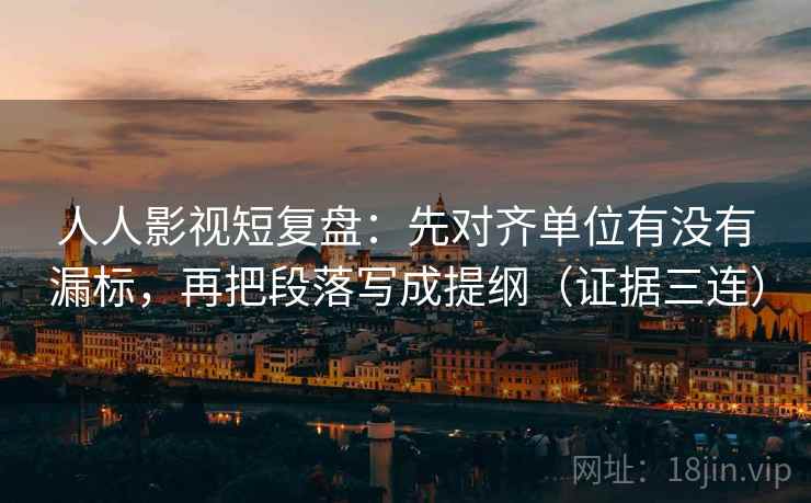 人人影视短复盘:先对齐单位有没有漏标,再把段落写成提纲(证据三连) 人人影视短复盘:先对齐单位有没有漏标,再把段落写成提纲(证据三连)