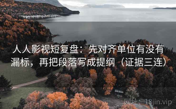 人人影视短复盘:先对齐单位有没有漏标,再把段落写成提纲(证据三连) 人人影视短复盘:先对齐单位有没有漏标,再把段落写成提纲(证据三连)