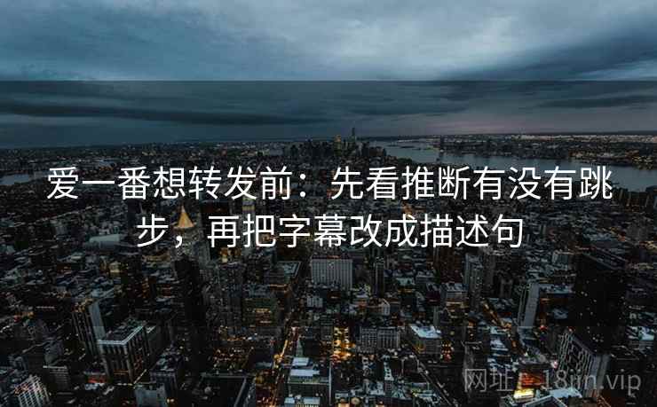 爱一番想转发前:先看推断有没有跳步,再把字幕改成描述句 爱一番想转发前:先看推断有没有跳步,再把字幕改成描述句
