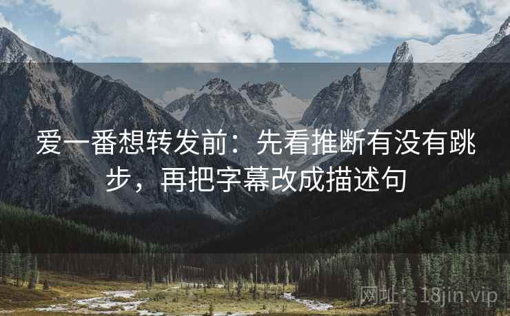 爱一番想转发前:先看推断有没有跳步,再把字幕改成描述句 爱一番想转发前:先看推断有没有跳步,再把字幕改成描述句