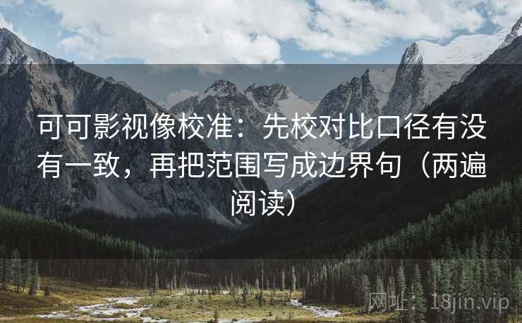 可可影视像校准:先校对比口径有没有一致,再把范围写成边界句(两遍阅读) 可可影视像校准:先校对比口径有没有一致,再把范围写成边界句(两遍阅读)
