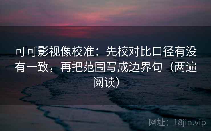 可可影视像校准:先校对比口径有没有一致,再把范围写成边界句(两遍阅读) 可可影视像校准:先校对比口径有没有一致,再把范围写成边界句(两遍阅读)