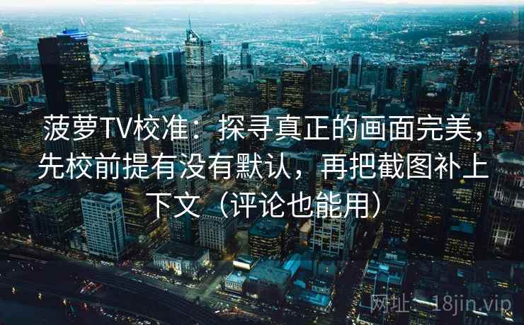 菠萝TV校准：探寻真正的画面完美，先校前提有没有默认，再把截图补上下文（评论也能用）
