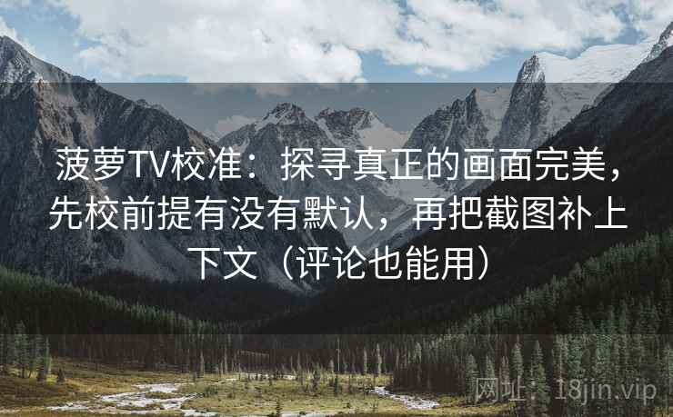菠萝TV校准：探寻真正的画面完美，先校前提有没有默认，再把截图补上下文（评论也能用）