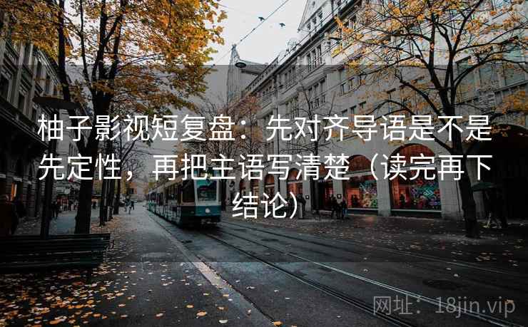 柚子影视短复盘:先对齐导语是不是先定性,再把主语写清楚(读完再下结论) 柚子影视短复盘:先对齐导语是不是先定性,再把主语写清楚(读完再下结论)