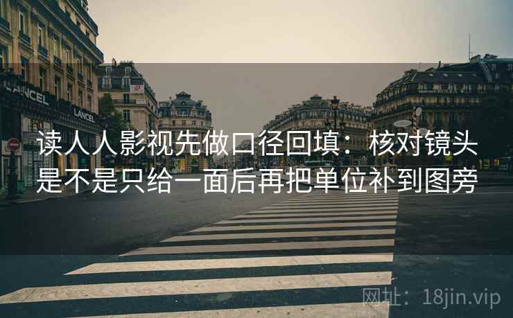 读人人影视先做口径回填:核对镜头是不是只给一面后再把单位补到图旁 读人人影视先做口径回填:核对镜头是不是只给一面后再把单位补到图旁