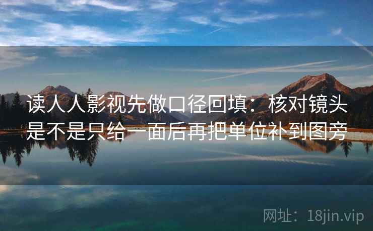 读人人影视先做口径回填:核对镜头是不是只给一面后再把单位补到图旁 读人人影视先做口径回填:核对镜头是不是只给一面后再把单位补到图旁