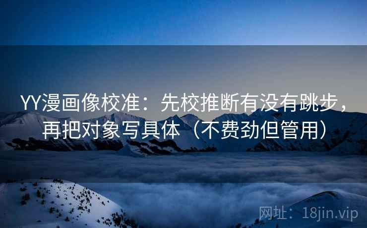 YY漫画像校准:先校推断有没有跳步,再把对象写具体(不费劲但管用) YY漫画像校准:先校推断有没有跳步,再把对象写具体(不费劲但管用)