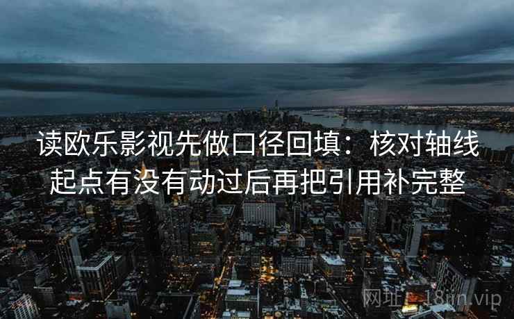 读欧乐影视先做口径回填:核对轴线起点有没有动过后再把引用补完整 读欧乐影视先做口径回填:核对轴线起点有没有动过后再把引用补完整
