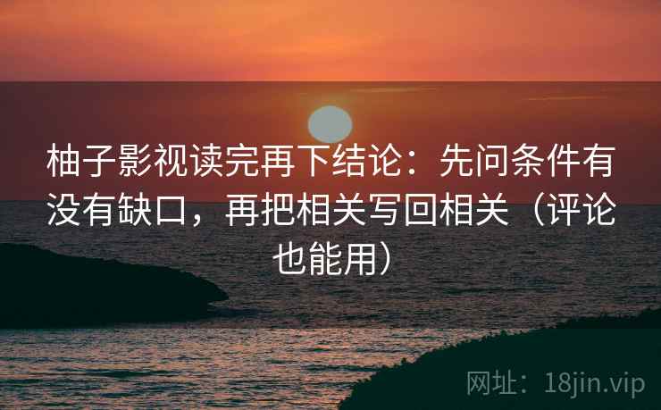 柚子影视读完再下结论:先问条件有没有缺口,再把相关写回相关(评论也能用) 柚子影视读完再下结论:先问条件有没有缺口,再把相关写回相关(评论也能用)