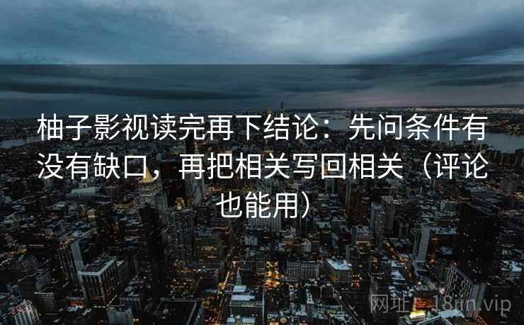 柚子影视读完再下结论:先问条件有没有缺口,再把相关写回相关(评论也能用) 柚子影视读完再下结论:先问条件有没有缺口,再把相关写回相关(评论也能用)