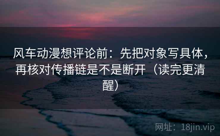 风车动漫想评论前:先把对象写具体,再核对传播链是不是断开(读完更清醒) 风车动漫想评论前:先把对象写具体,再核对传播链是不是断开(读完更清醒)