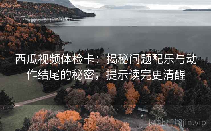西瓜视频体检卡:揭秘问题配乐与动作结尾的秘密,提示读完更清醒 西瓜视频体检卡:揭秘问题配乐与动作结尾的秘密,提示读完更清醒